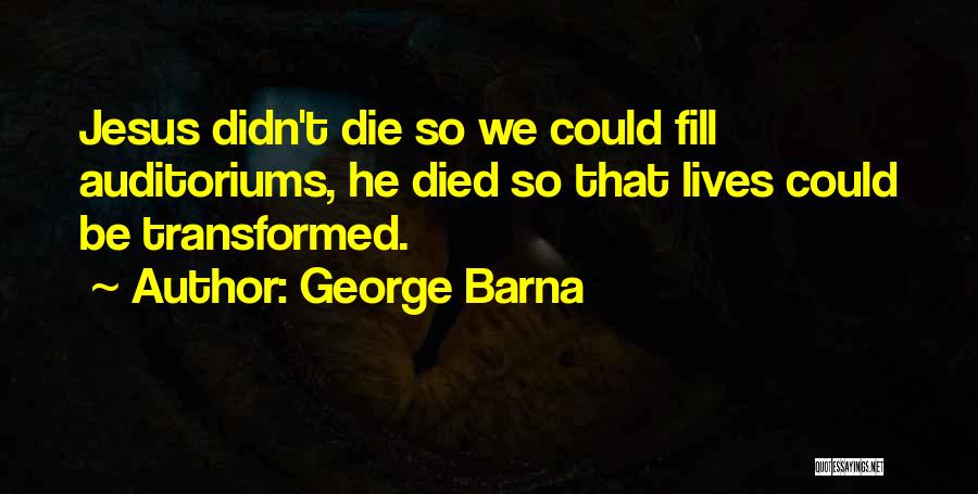 George Barna Quotes: Jesus Didn't Die So We Could Fill Auditoriums, He Died So That Lives Could Be Transformed.