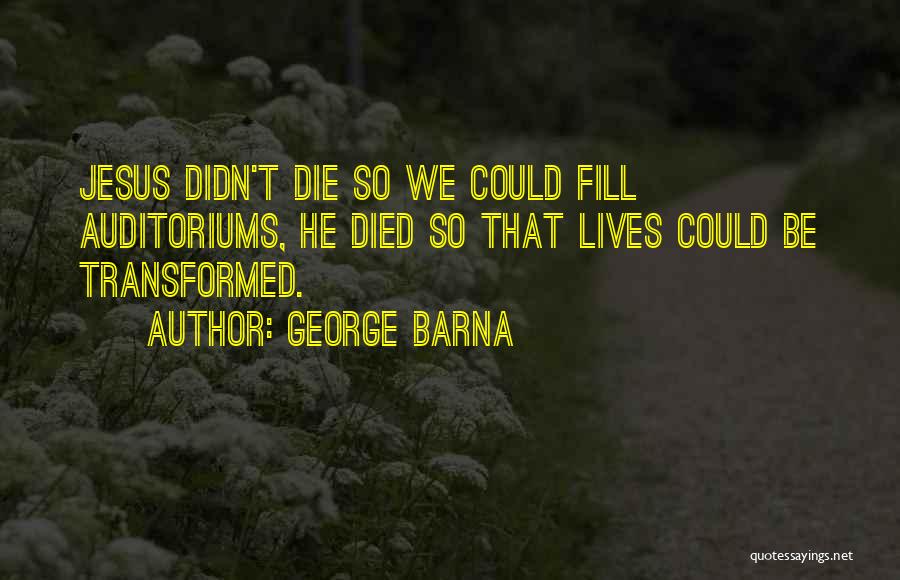 George Barna Quotes: Jesus Didn't Die So We Could Fill Auditoriums, He Died So That Lives Could Be Transformed.