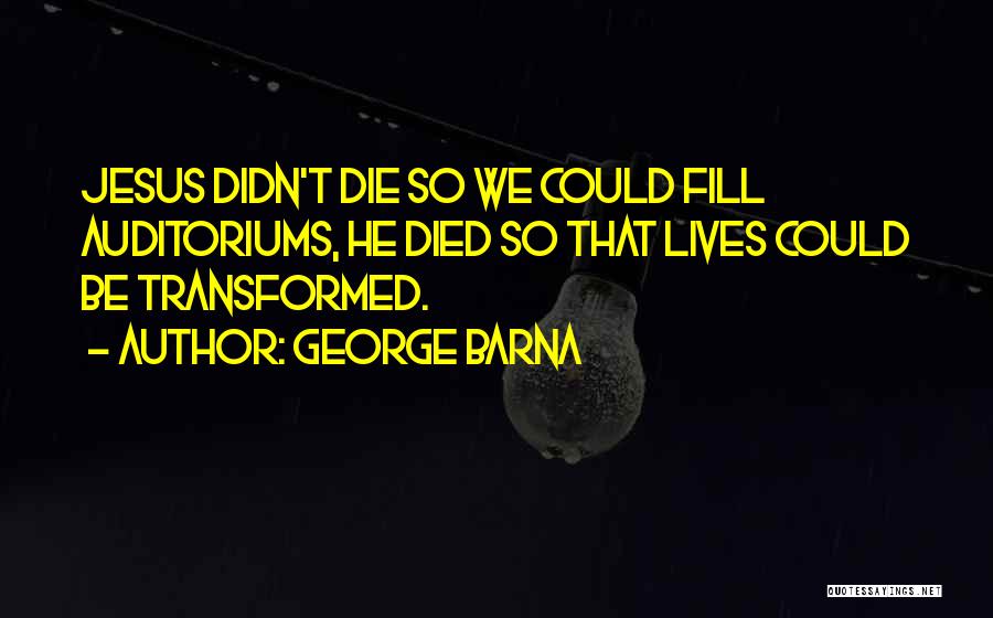 George Barna Quotes: Jesus Didn't Die So We Could Fill Auditoriums, He Died So That Lives Could Be Transformed.