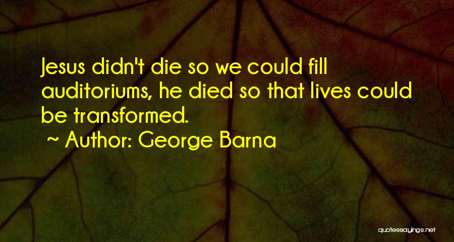 George Barna Quotes: Jesus Didn't Die So We Could Fill Auditoriums, He Died So That Lives Could Be Transformed.