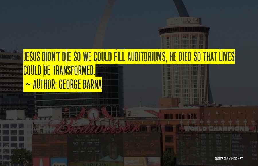 George Barna Quotes: Jesus Didn't Die So We Could Fill Auditoriums, He Died So That Lives Could Be Transformed.