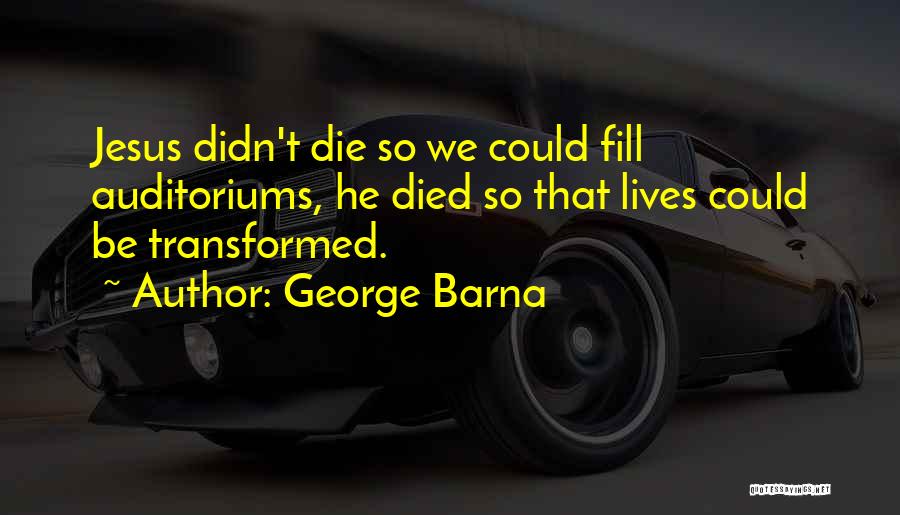 George Barna Quotes: Jesus Didn't Die So We Could Fill Auditoriums, He Died So That Lives Could Be Transformed.