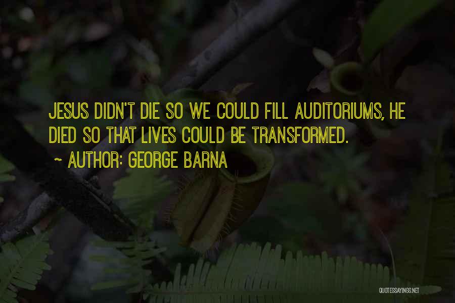 George Barna Quotes: Jesus Didn't Die So We Could Fill Auditoriums, He Died So That Lives Could Be Transformed.