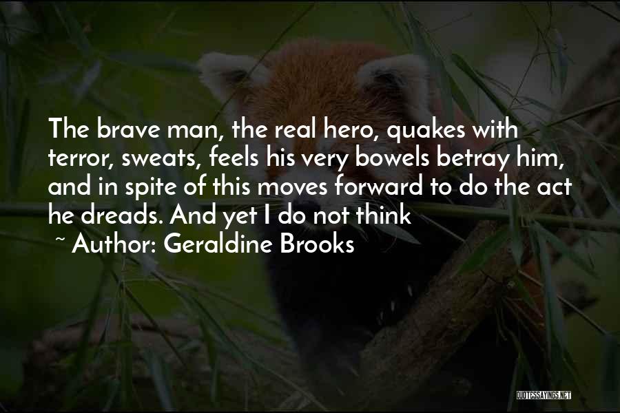 Geraldine Brooks Quotes: The Brave Man, The Real Hero, Quakes With Terror, Sweats, Feels His Very Bowels Betray Him, And In Spite Of