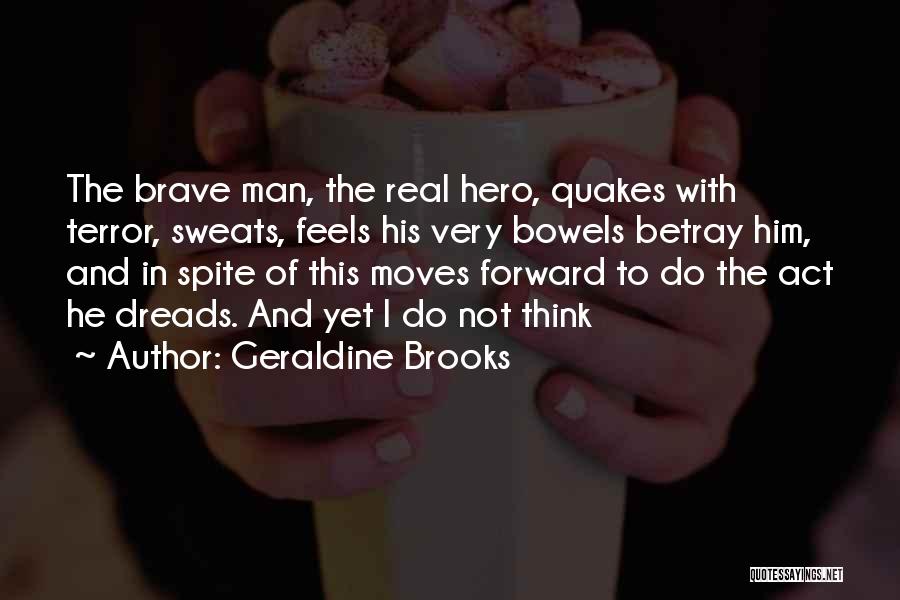 Geraldine Brooks Quotes: The Brave Man, The Real Hero, Quakes With Terror, Sweats, Feels His Very Bowels Betray Him, And In Spite Of