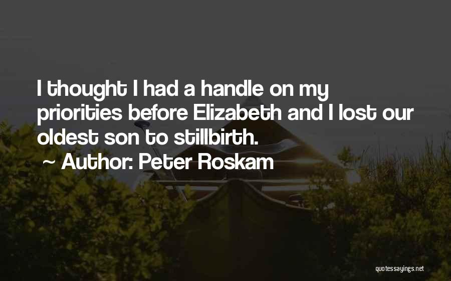 Peter Roskam Quotes: I Thought I Had A Handle On My Priorities Before Elizabeth And I Lost Our Oldest Son To Stillbirth.