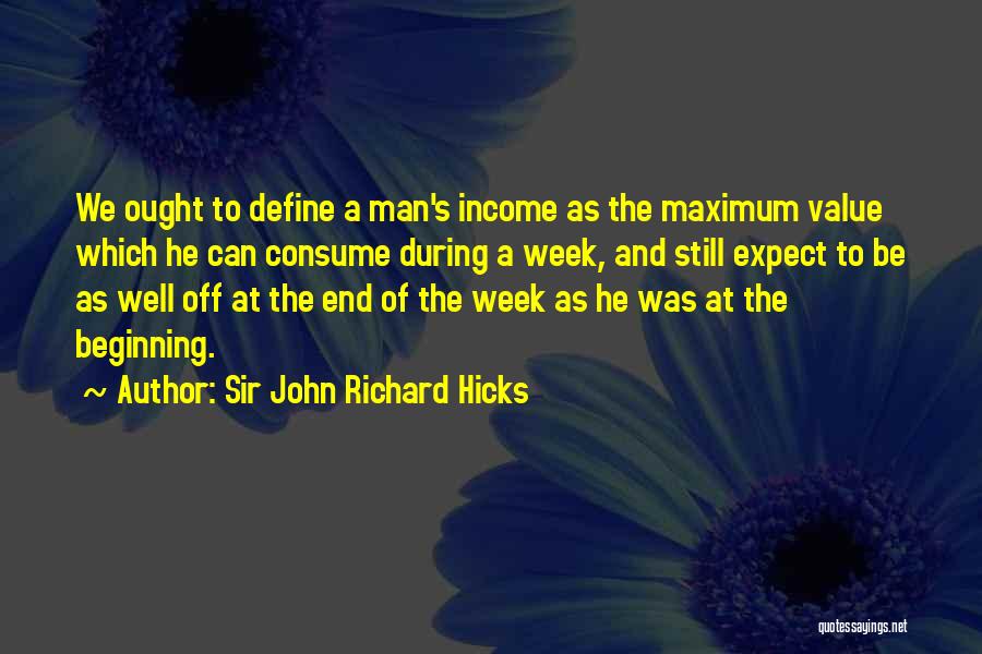 Sir John Richard Hicks Quotes: We Ought To Define A Man's Income As The Maximum Value Which He Can Consume During A Week, And Still