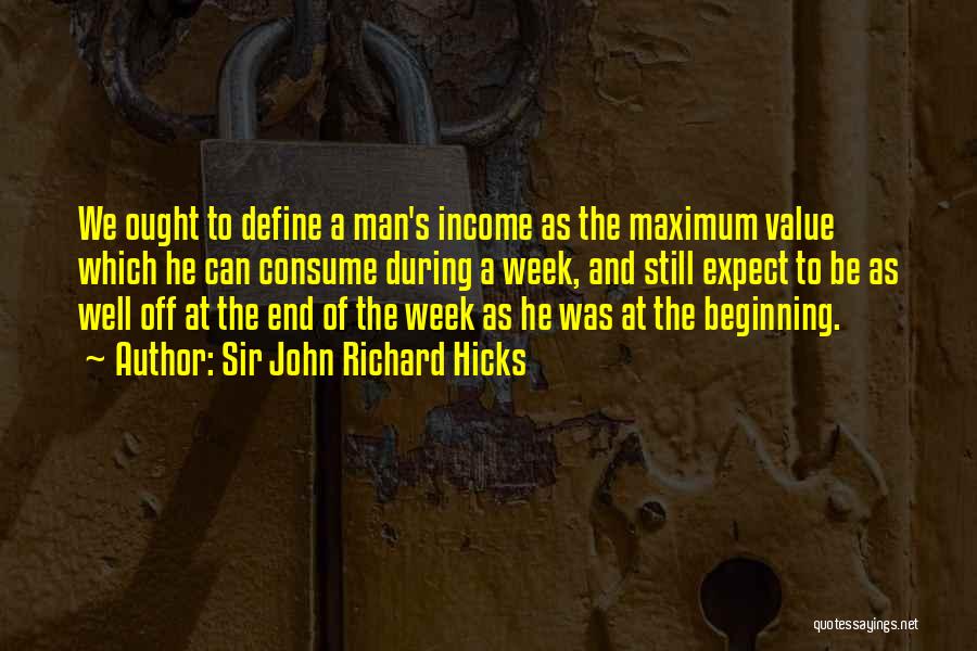 Sir John Richard Hicks Quotes: We Ought To Define A Man's Income As The Maximum Value Which He Can Consume During A Week, And Still