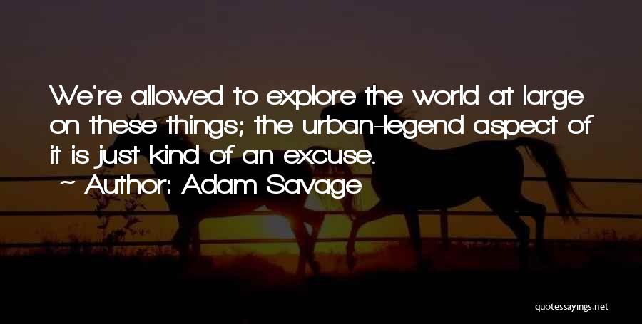 Adam Savage Quotes: We're Allowed To Explore The World At Large On These Things; The Urban-legend Aspect Of It Is Just Kind Of