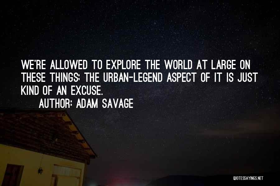 Adam Savage Quotes: We're Allowed To Explore The World At Large On These Things; The Urban-legend Aspect Of It Is Just Kind Of