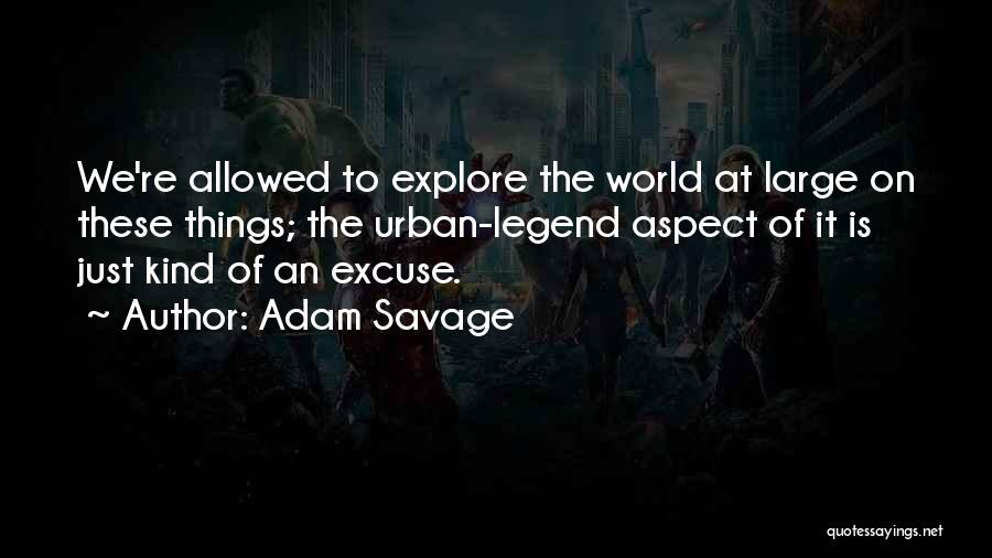 Adam Savage Quotes: We're Allowed To Explore The World At Large On These Things; The Urban-legend Aspect Of It Is Just Kind Of