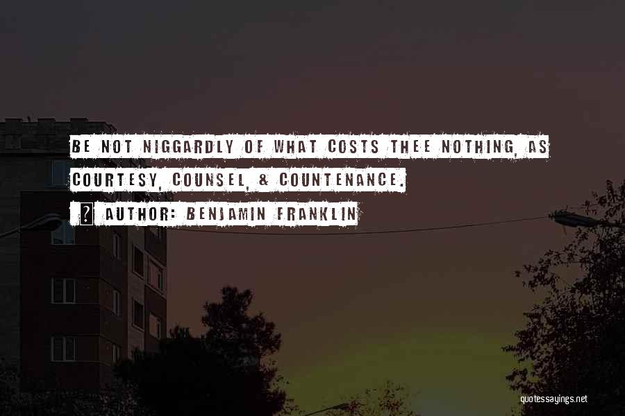 Benjamin Franklin Quotes: Be Not Niggardly Of What Costs Thee Nothing, As Courtesy, Counsel, & Countenance.