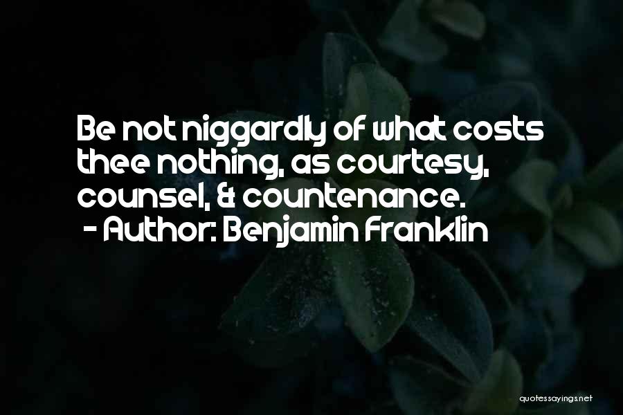 Benjamin Franklin Quotes: Be Not Niggardly Of What Costs Thee Nothing, As Courtesy, Counsel, & Countenance.