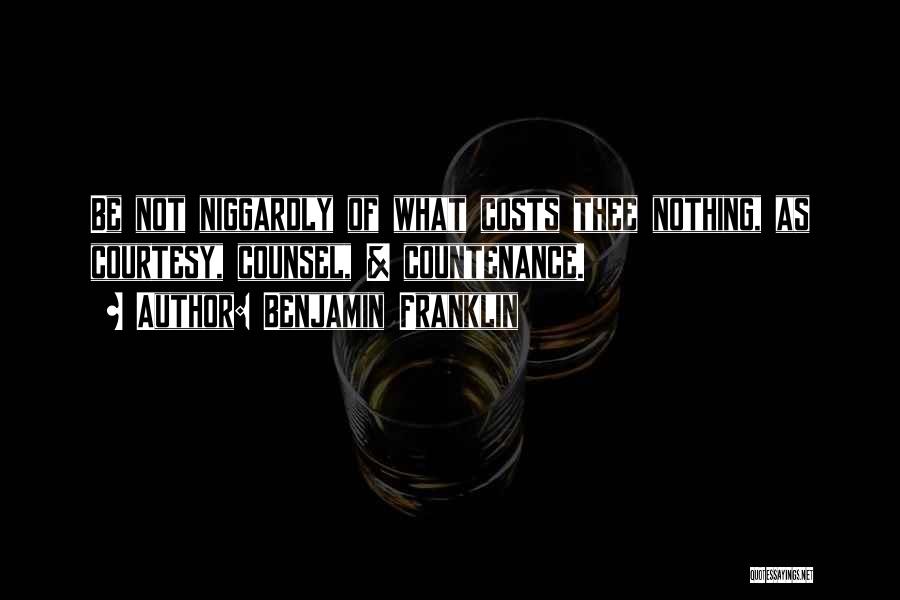 Benjamin Franklin Quotes: Be Not Niggardly Of What Costs Thee Nothing, As Courtesy, Counsel, & Countenance.