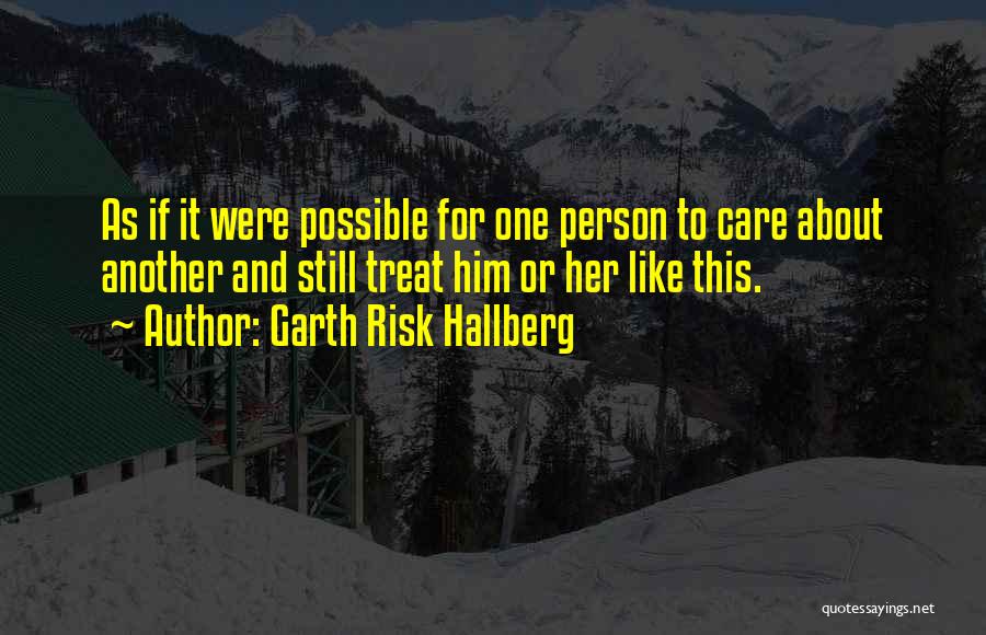 Garth Risk Hallberg Quotes: As If It Were Possible For One Person To Care About Another And Still Treat Him Or Her Like This.