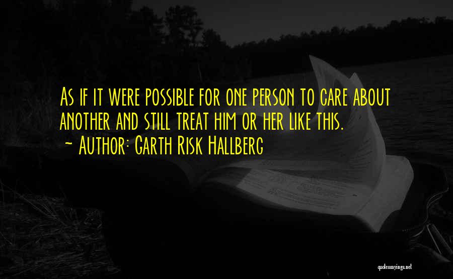 Garth Risk Hallberg Quotes: As If It Were Possible For One Person To Care About Another And Still Treat Him Or Her Like This.