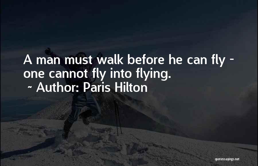 Paris Hilton Quotes: A Man Must Walk Before He Can Fly - One Cannot Fly Into Flying.