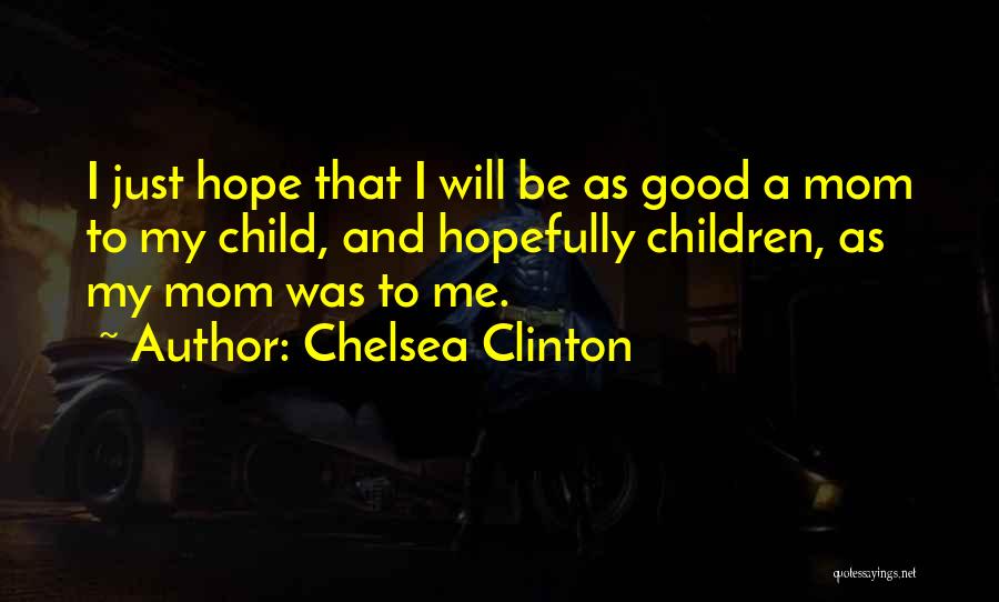 Chelsea Clinton Quotes: I Just Hope That I Will Be As Good A Mom To My Child, And Hopefully Children, As My Mom