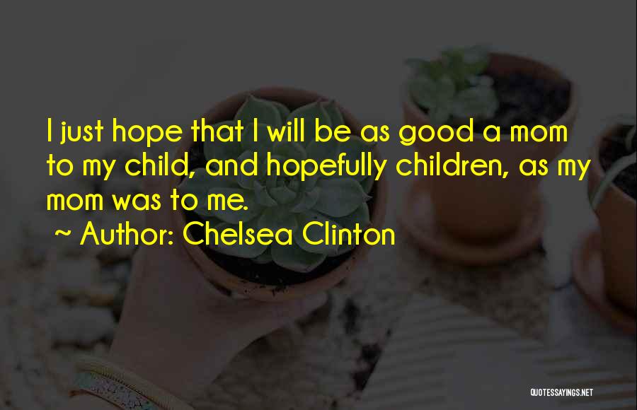 Chelsea Clinton Quotes: I Just Hope That I Will Be As Good A Mom To My Child, And Hopefully Children, As My Mom