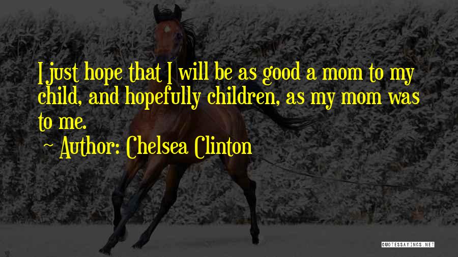 Chelsea Clinton Quotes: I Just Hope That I Will Be As Good A Mom To My Child, And Hopefully Children, As My Mom