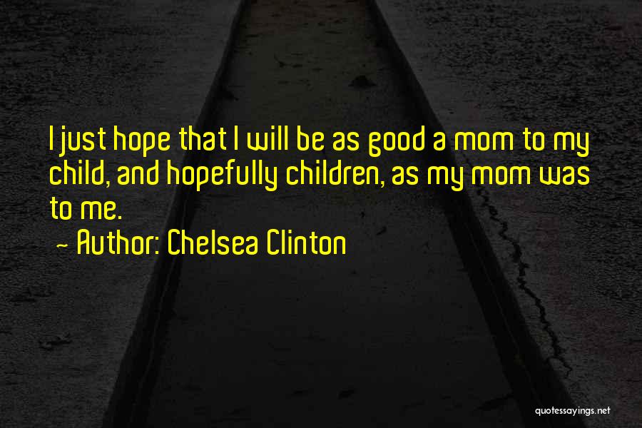 Chelsea Clinton Quotes: I Just Hope That I Will Be As Good A Mom To My Child, And Hopefully Children, As My Mom