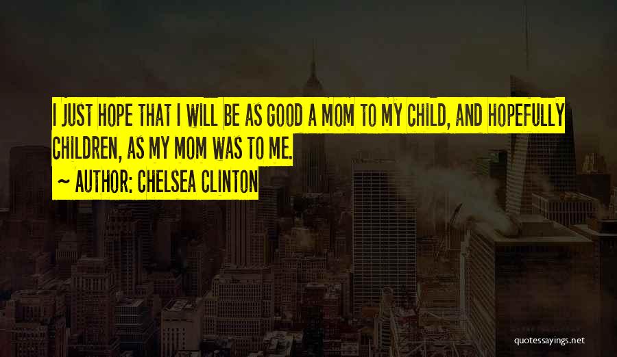Chelsea Clinton Quotes: I Just Hope That I Will Be As Good A Mom To My Child, And Hopefully Children, As My Mom