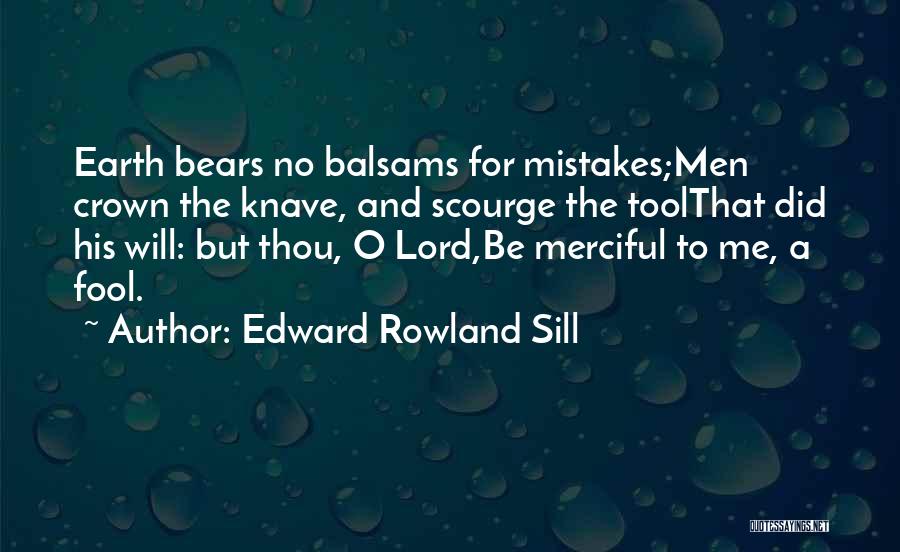 Edward Rowland Sill Quotes: Earth Bears No Balsams For Mistakes;men Crown The Knave, And Scourge The Toolthat Did His Will: But Thou, O Lord,be