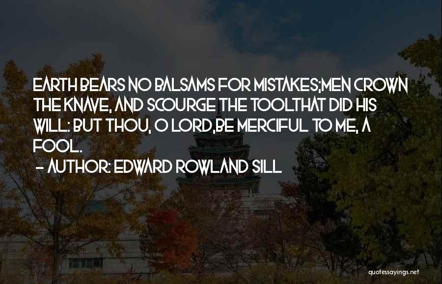 Edward Rowland Sill Quotes: Earth Bears No Balsams For Mistakes;men Crown The Knave, And Scourge The Toolthat Did His Will: But Thou, O Lord,be