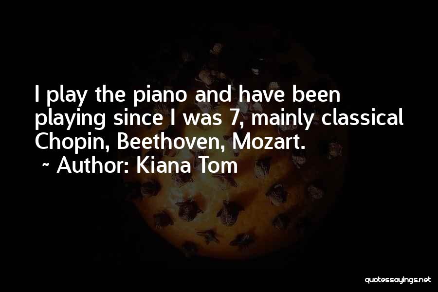 Kiana Tom Quotes: I Play The Piano And Have Been Playing Since I Was 7, Mainly Classical Chopin, Beethoven, Mozart.