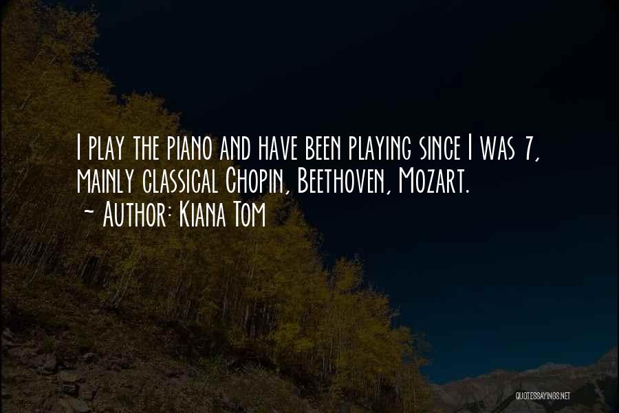 Kiana Tom Quotes: I Play The Piano And Have Been Playing Since I Was 7, Mainly Classical Chopin, Beethoven, Mozart.