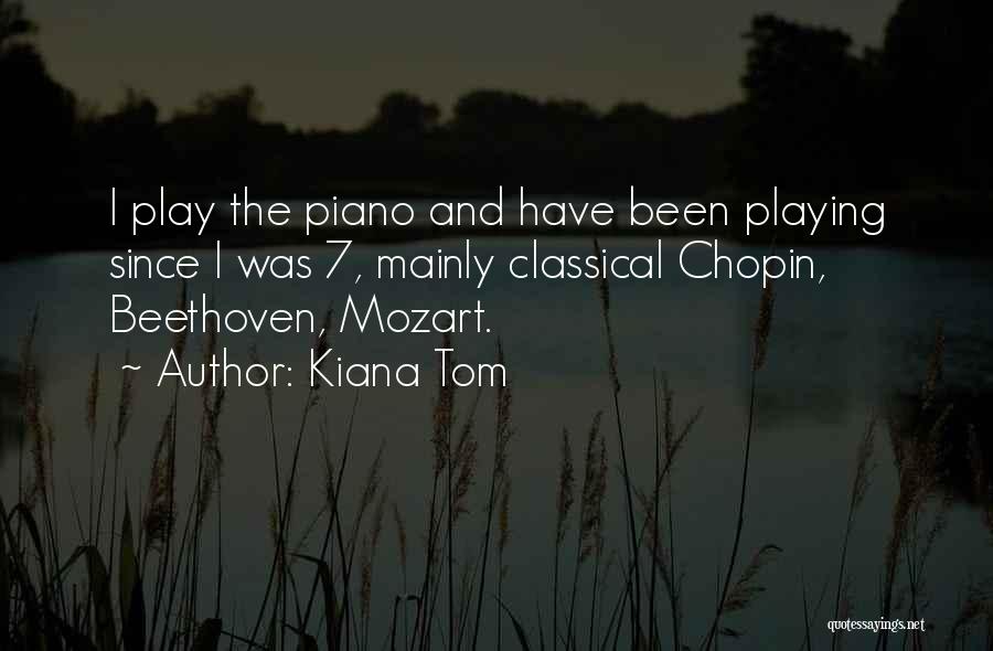 Kiana Tom Quotes: I Play The Piano And Have Been Playing Since I Was 7, Mainly Classical Chopin, Beethoven, Mozart.