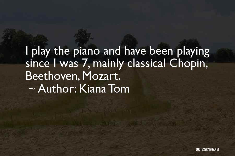 Kiana Tom Quotes: I Play The Piano And Have Been Playing Since I Was 7, Mainly Classical Chopin, Beethoven, Mozart.