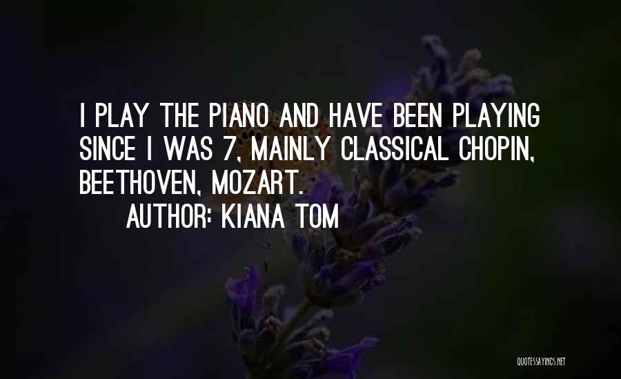 Kiana Tom Quotes: I Play The Piano And Have Been Playing Since I Was 7, Mainly Classical Chopin, Beethoven, Mozart.