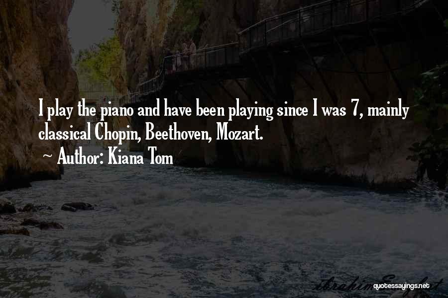 Kiana Tom Quotes: I Play The Piano And Have Been Playing Since I Was 7, Mainly Classical Chopin, Beethoven, Mozart.