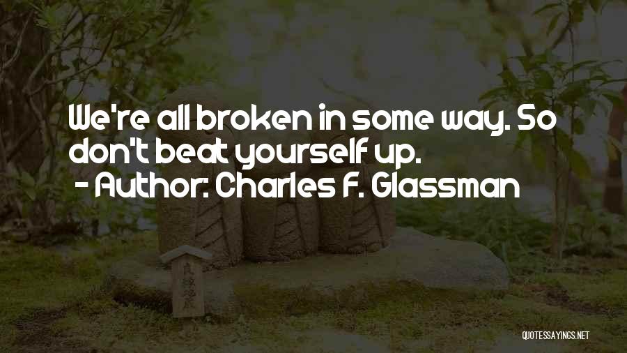 Charles F. Glassman Quotes: We're All Broken In Some Way. So Don't Beat Yourself Up.