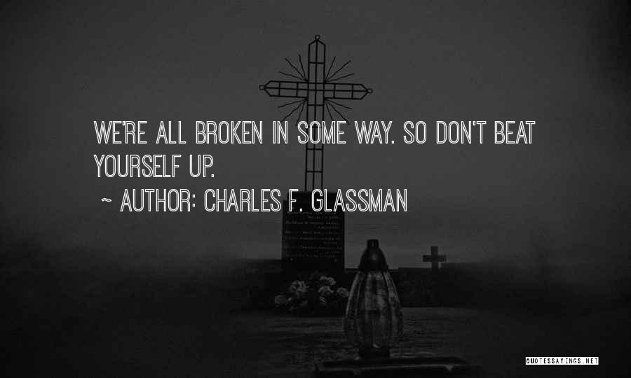 Charles F. Glassman Quotes: We're All Broken In Some Way. So Don't Beat Yourself Up.