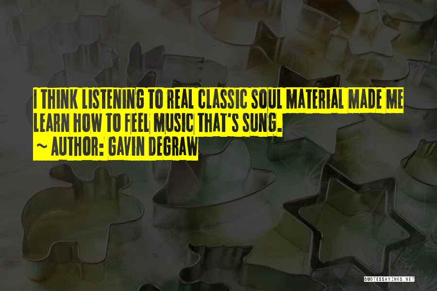 Gavin DeGraw Quotes: I Think Listening To Real Classic Soul Material Made Me Learn How To Feel Music That's Sung.