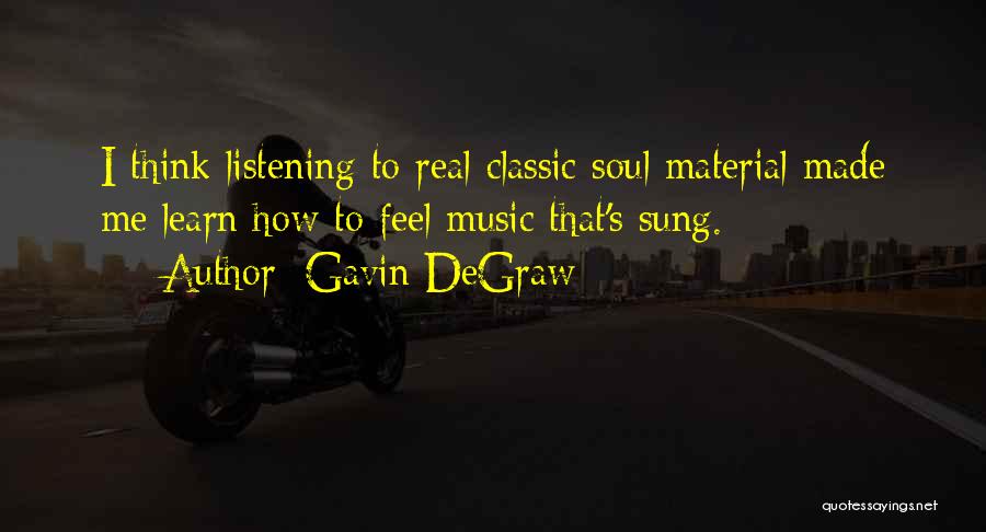 Gavin DeGraw Quotes: I Think Listening To Real Classic Soul Material Made Me Learn How To Feel Music That's Sung.