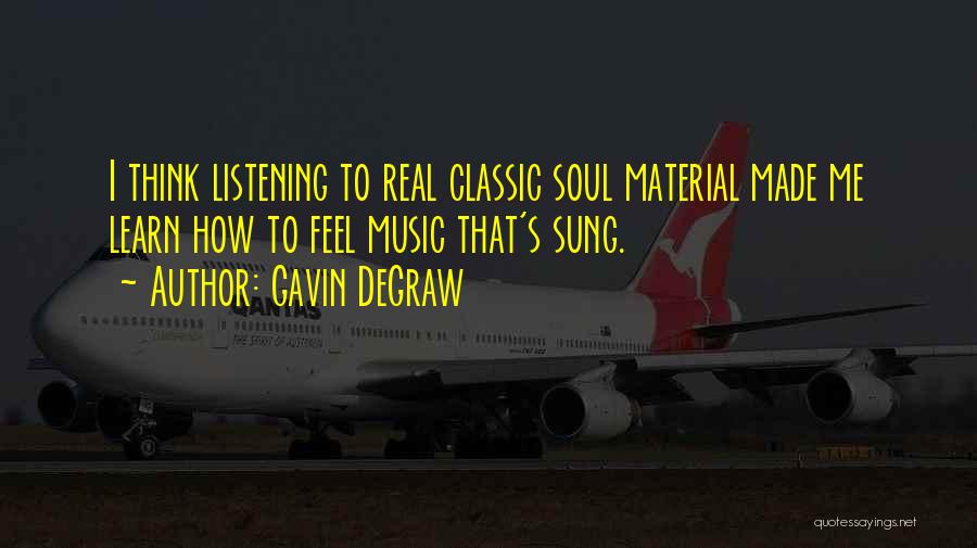 Gavin DeGraw Quotes: I Think Listening To Real Classic Soul Material Made Me Learn How To Feel Music That's Sung.