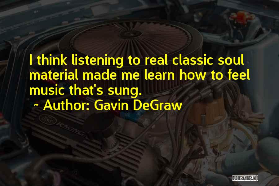 Gavin DeGraw Quotes: I Think Listening To Real Classic Soul Material Made Me Learn How To Feel Music That's Sung.