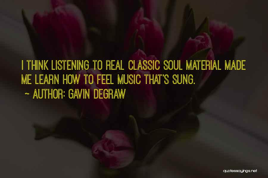 Gavin DeGraw Quotes: I Think Listening To Real Classic Soul Material Made Me Learn How To Feel Music That's Sung.