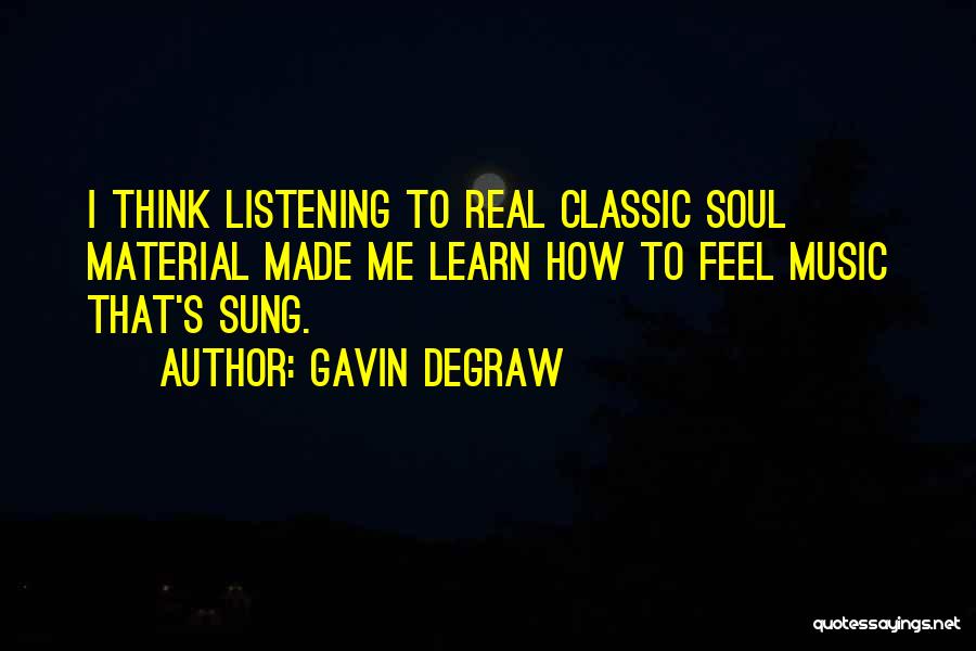 Gavin DeGraw Quotes: I Think Listening To Real Classic Soul Material Made Me Learn How To Feel Music That's Sung.