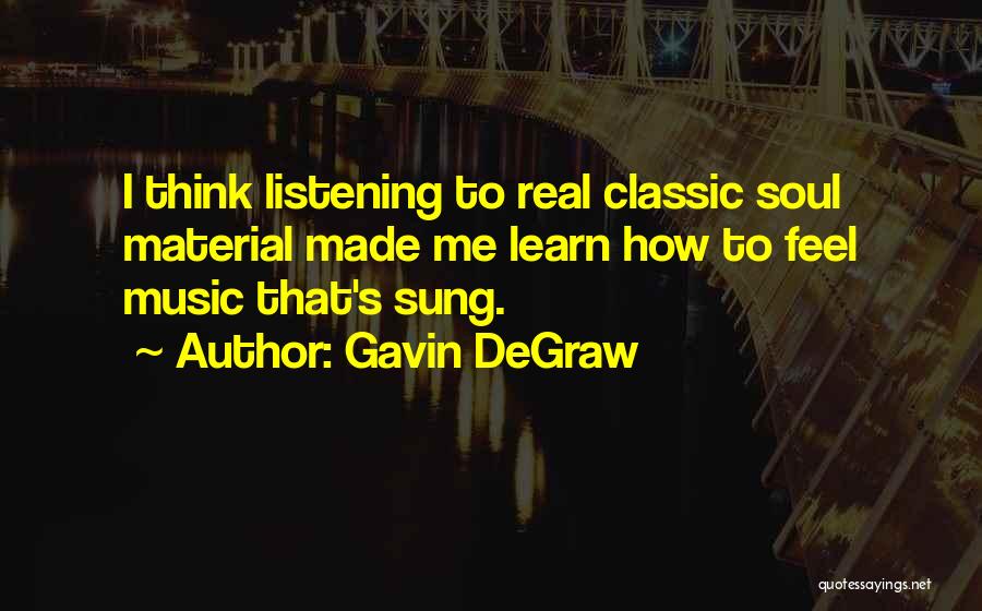 Gavin DeGraw Quotes: I Think Listening To Real Classic Soul Material Made Me Learn How To Feel Music That's Sung.