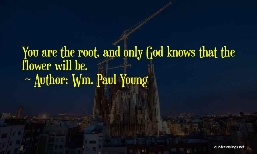 Wm. Paul Young Quotes: You Are The Root, And Only God Knows That The Flower Will Be.