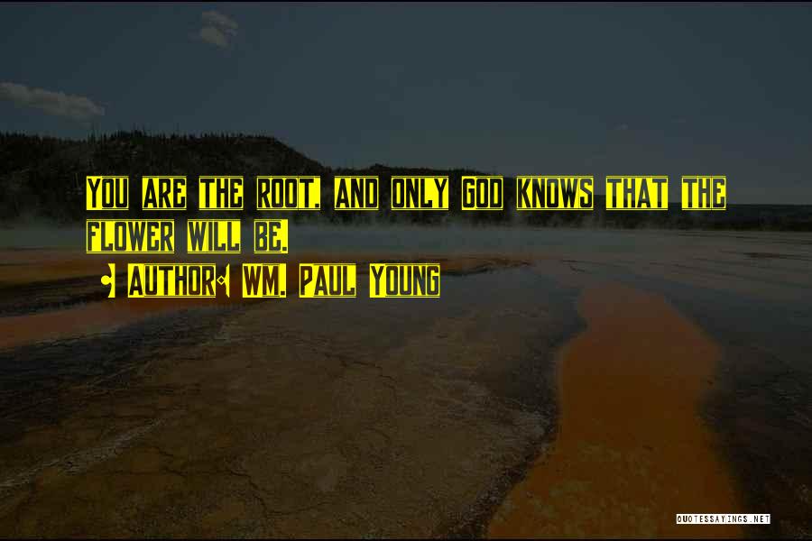 Wm. Paul Young Quotes: You Are The Root, And Only God Knows That The Flower Will Be.