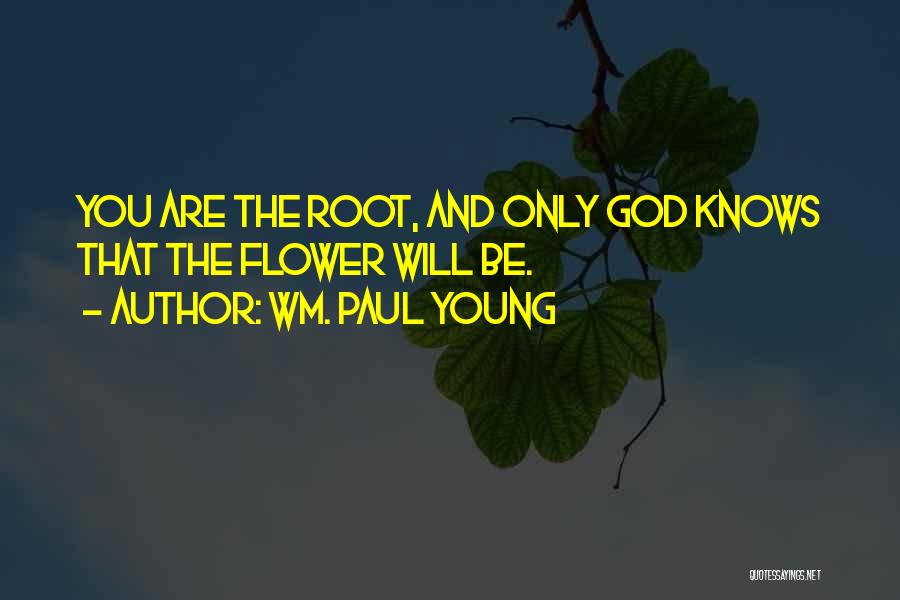 Wm. Paul Young Quotes: You Are The Root, And Only God Knows That The Flower Will Be.