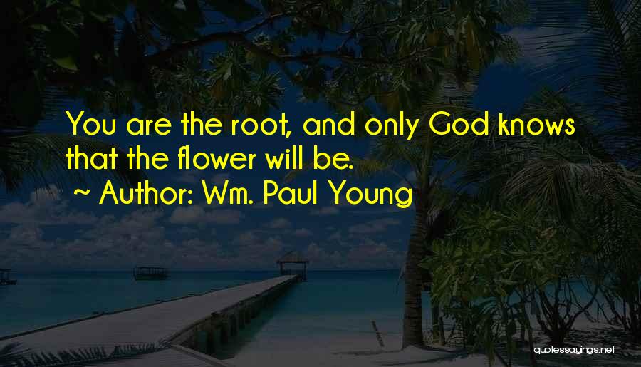 Wm. Paul Young Quotes: You Are The Root, And Only God Knows That The Flower Will Be.