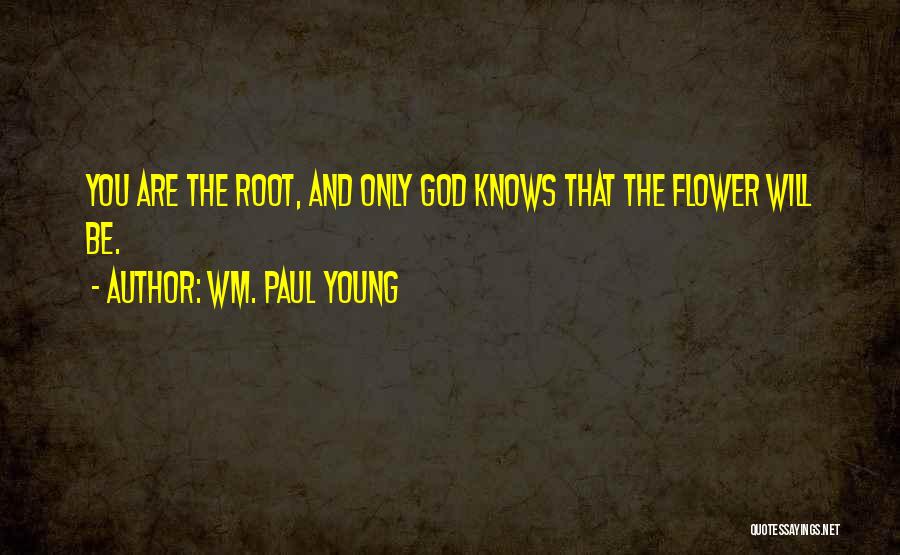 Wm. Paul Young Quotes: You Are The Root, And Only God Knows That The Flower Will Be.