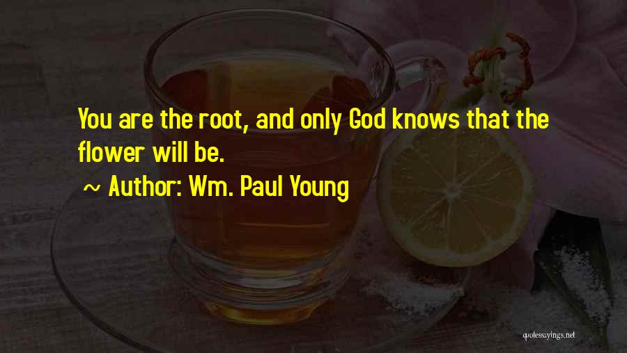 Wm. Paul Young Quotes: You Are The Root, And Only God Knows That The Flower Will Be.