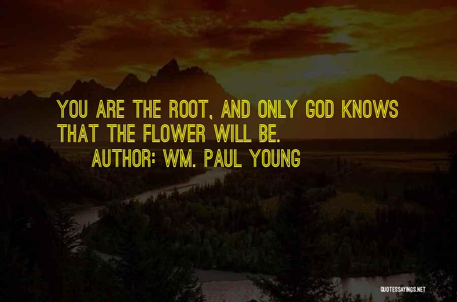 Wm. Paul Young Quotes: You Are The Root, And Only God Knows That The Flower Will Be.